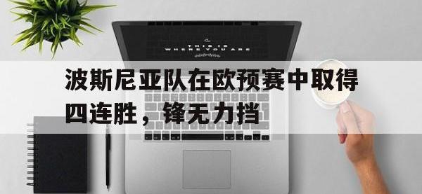 开云体育新闻-关于波斯尼亚队在欧预赛中取得四连胜，锋无力挡的信息