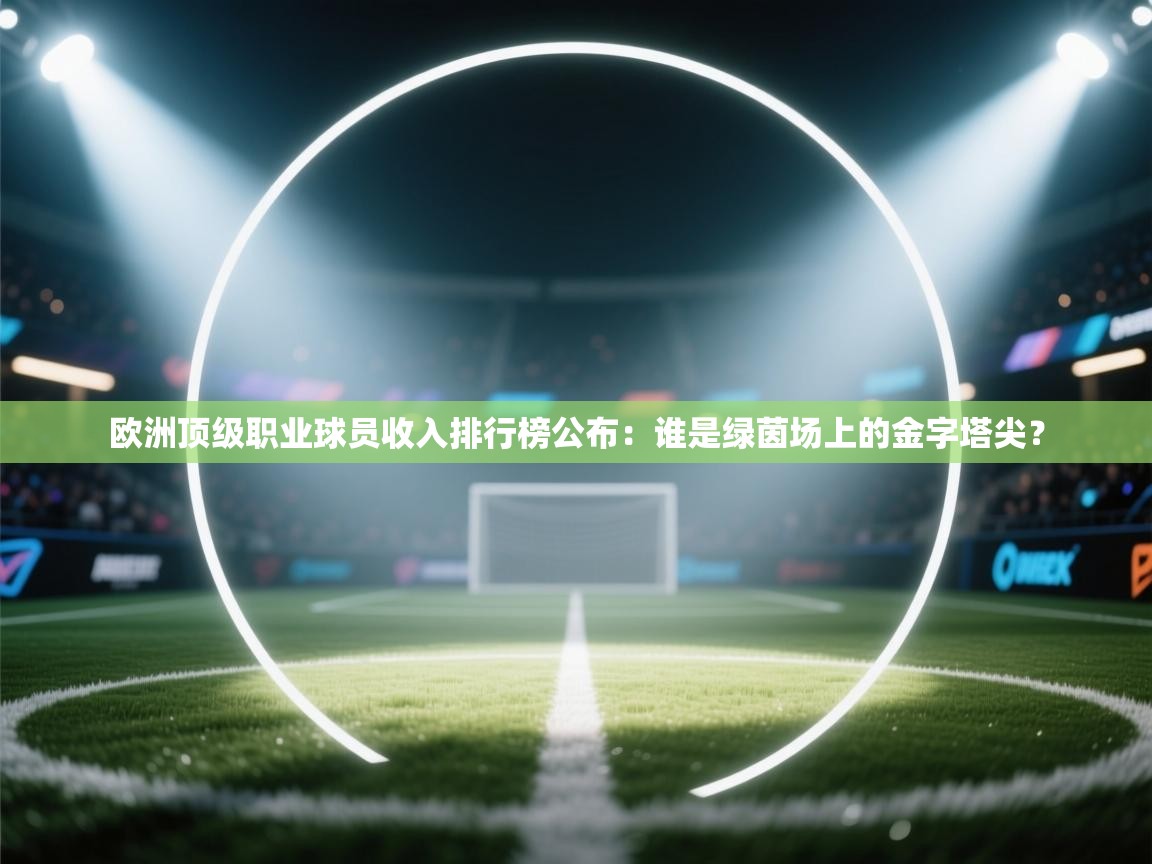 欧洲顶级职业球员收入排行榜公布:谁是绿茵场上的金字塔尖? 第2张