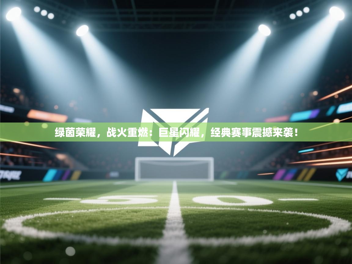 绿茵荣耀,战火重燃:巨星闪耀,经典赛事震撼来袭! 第2张