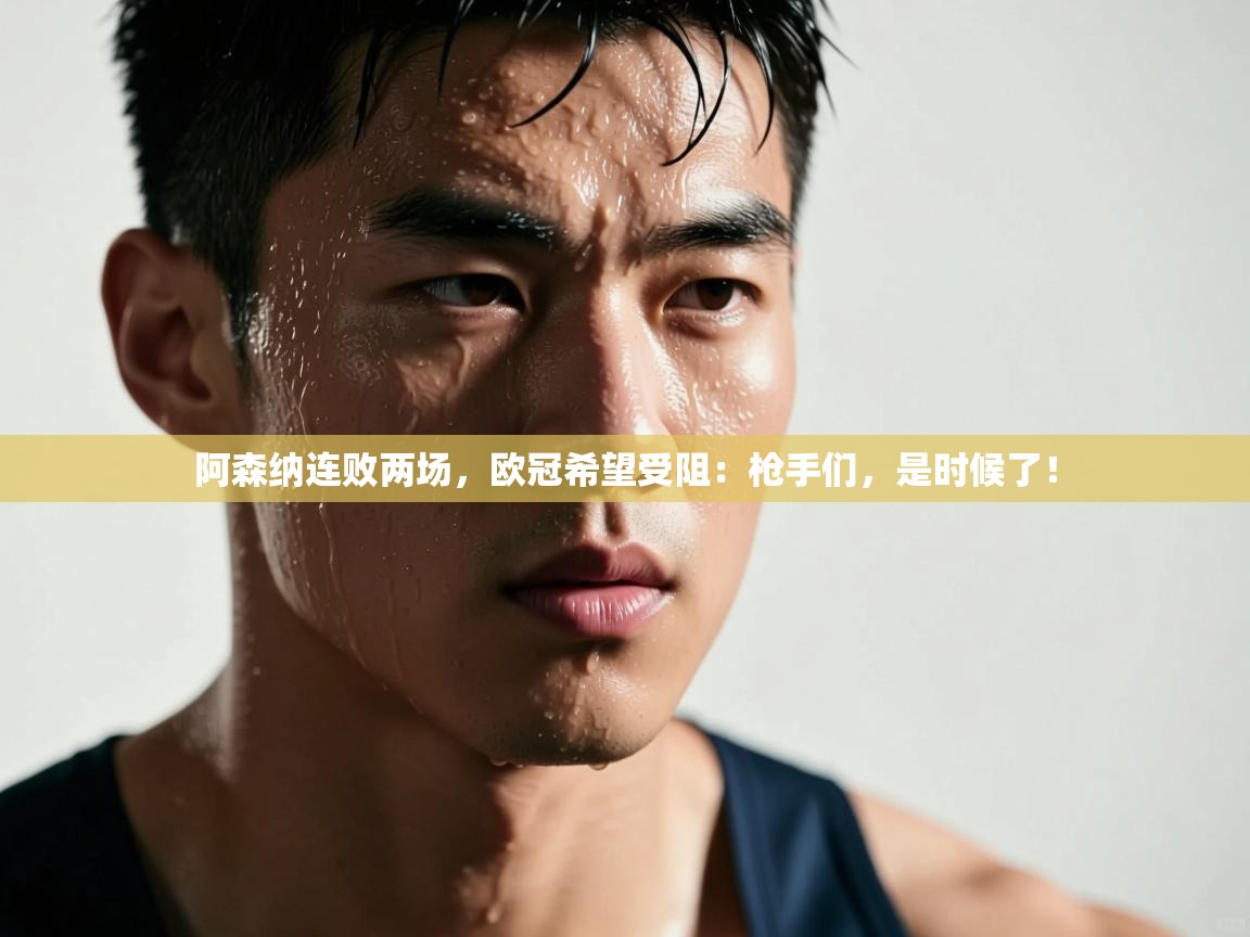 阿森纳连败两场，欧冠希望受阻：枪手们，是时候了！  第1张